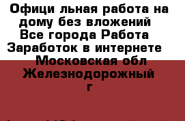 Официaльная работа на дому,без вложений - Все города Работа » Заработок в интернете   . Московская обл.,Железнодорожный г.